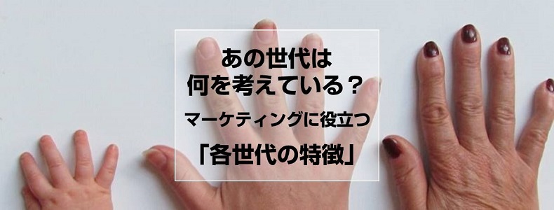 あの世代は何を考えているか分からない マーケティング施策に役立つ 各世代の特徴まとめ マーケの強化書