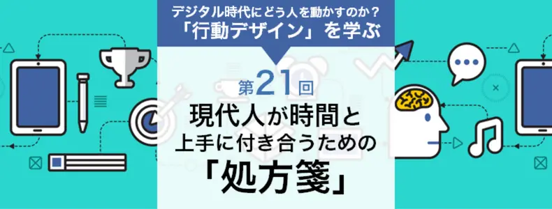 行動デザイン」を学ぶ第21回：現代人が時間と上手に付き合うための