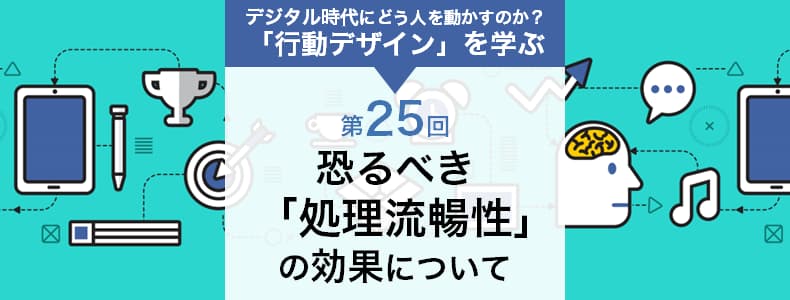 Thumbnail of 「行動デザイン」を学ぶ 第25回：恐るべき「処理流暢性」の効果について | マーケの強化書